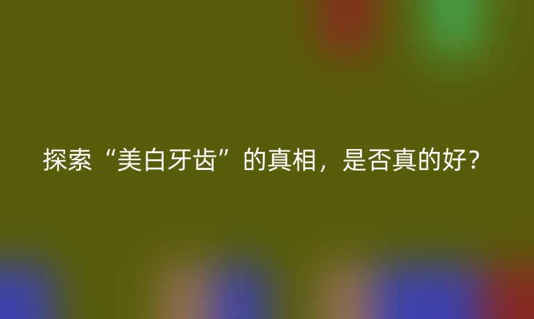 探索“美白牙齿”的真相,是否真的好?