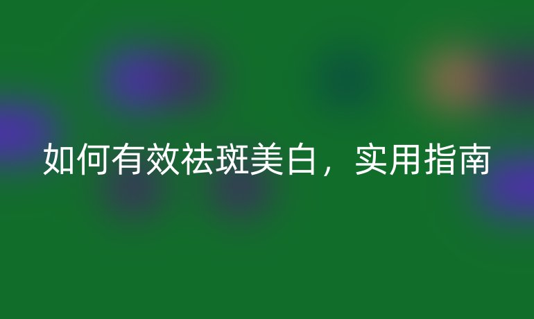如何有效祛斑美白,实用指南
