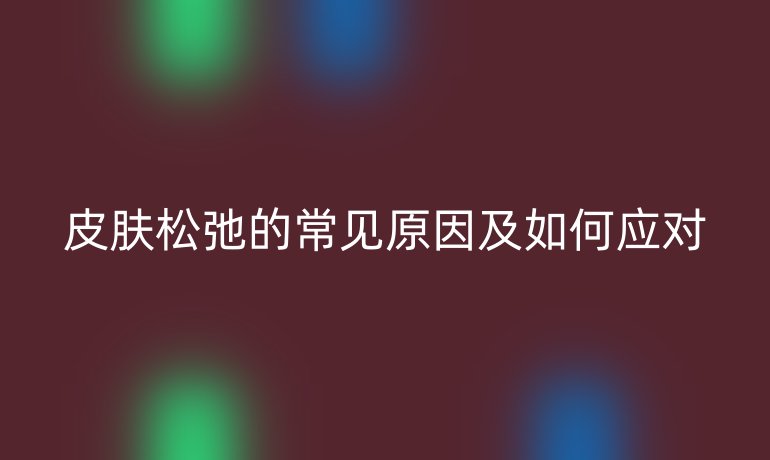 皮肤松弛的常见原因及如何应对