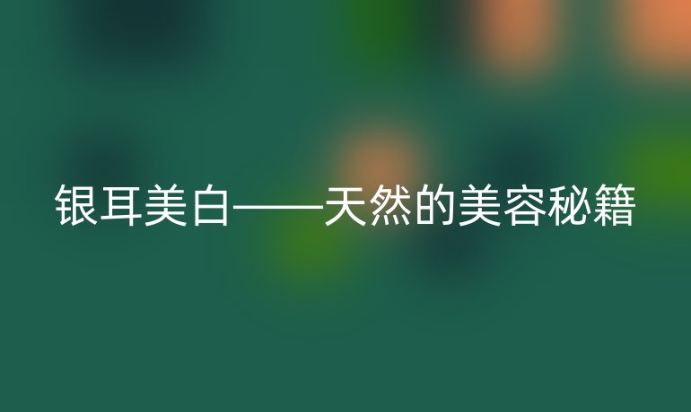 银耳美白——天然的美容秘籍