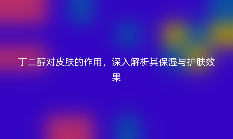 丁二醇对皮肤的作用,深入解析其保湿与护肤效果