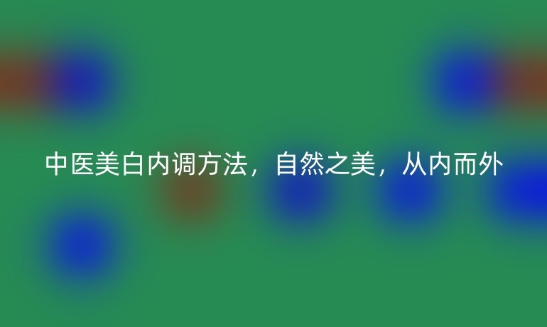 中医美白内调方法,自然之美,从内而外