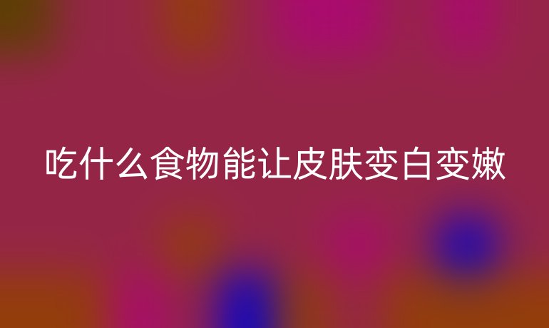 吃什么食物能让皮肤变白变嫩