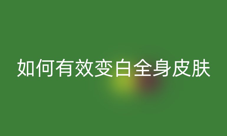 如何有效变白全身皮肤