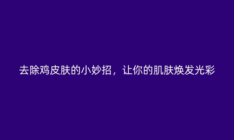 去除鸡皮肤的小妙招,让你的肌肤焕发光彩