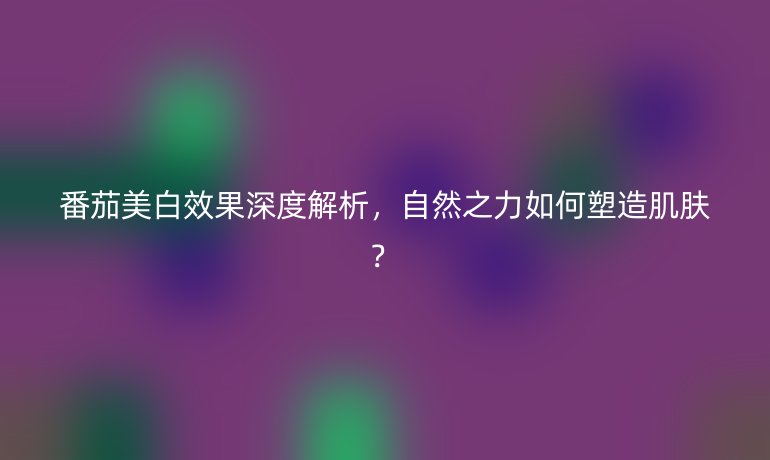 番茄美白效果深度解析,自然之力如何塑造肌肤?