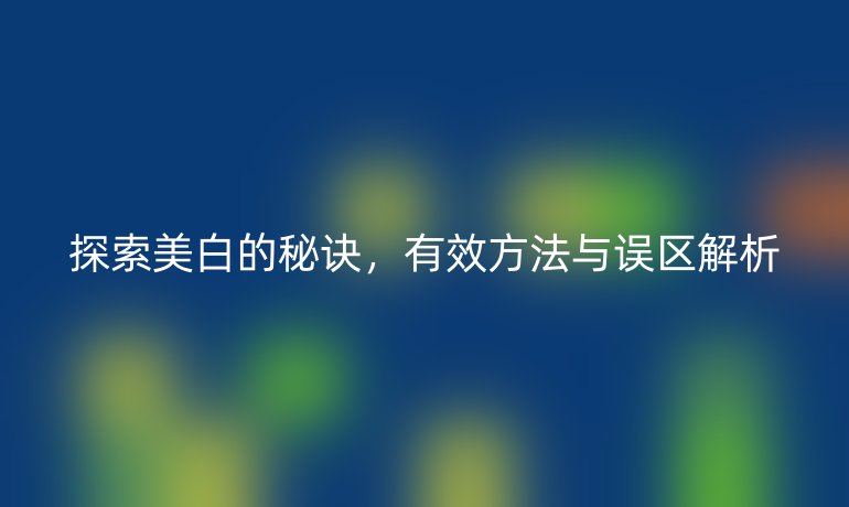 探索美白的秘诀,有效方法与误区解析