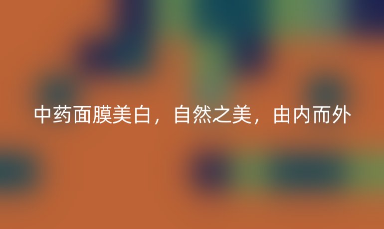 中药面膜美白，自然之美，由内而外