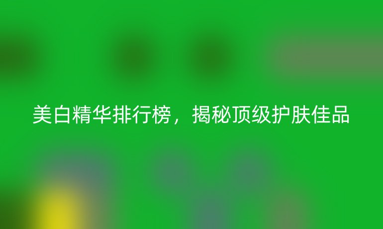 美白精华排行榜,揭秘顶级护肤佳品