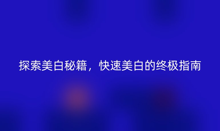 探索美白秘籍,快速美白的终极指南
