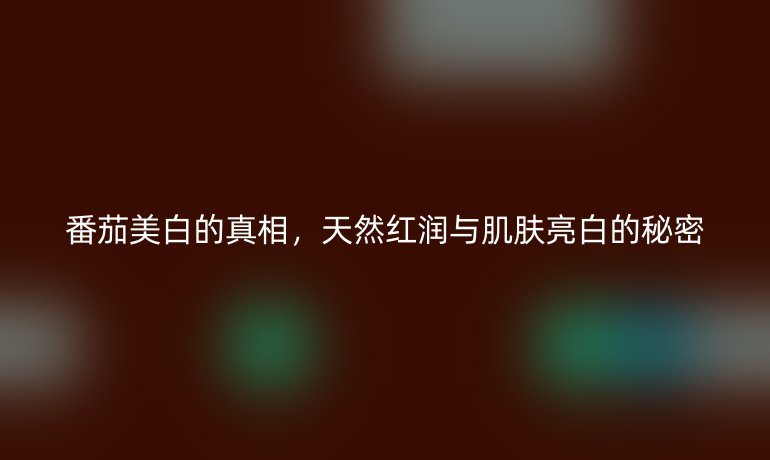 番茄美白的真相,天然红润与肌肤亮白的秘密