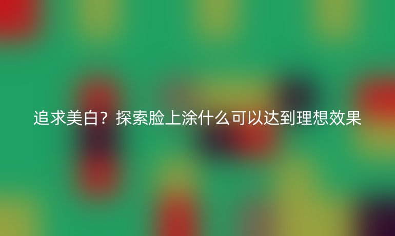 追求美白?探索脸上涂什么可以达到理想效果