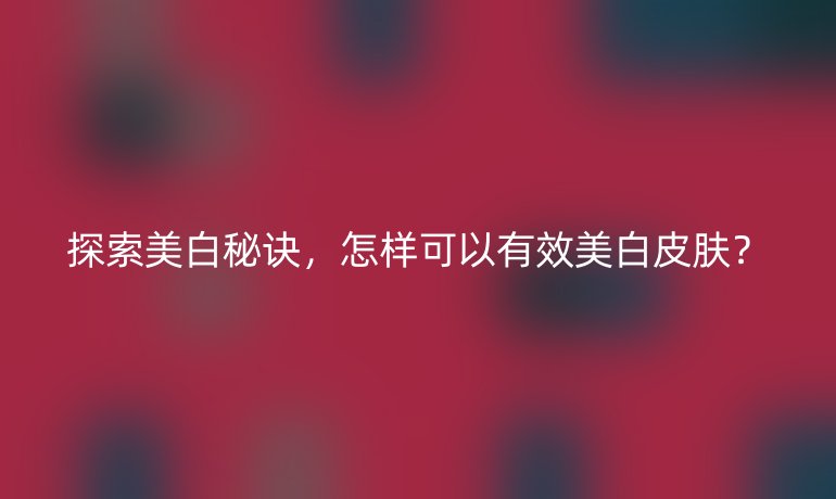 探索美白秘诀,怎样可以有效美白皮肤?