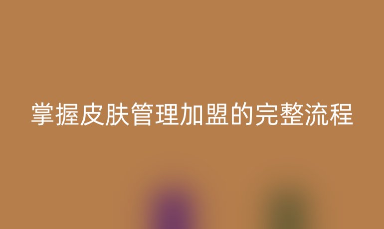 掌握皮肤管理加盟的完整流程