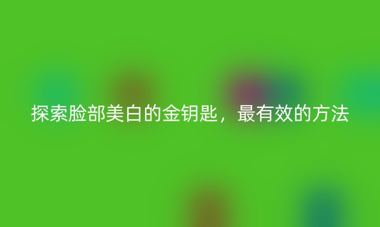 探索脸部美白的金钥匙,最有效的方法