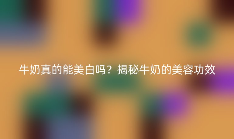 牛奶真的能美白吗?揭秘牛奶的美容功效
