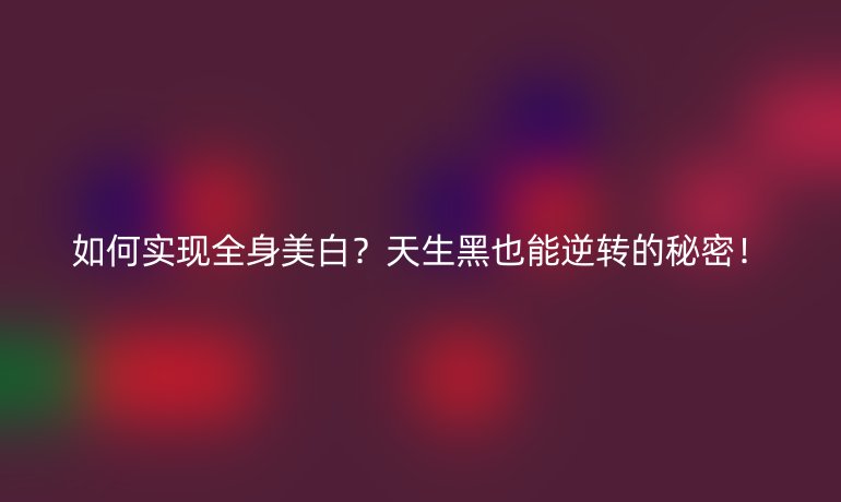 如何实现全身美白?天生黑也能逆转的秘密!