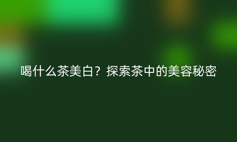 喝什么茶美白?探索茶中的美容秘密