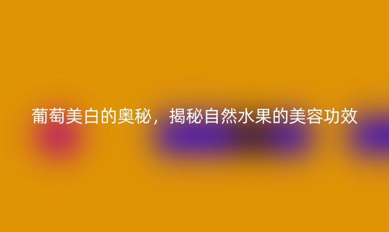 葡萄美白的奥秘,揭秘自然水果的美容功效
