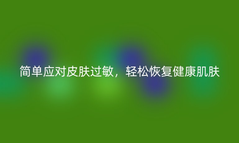 简单应对皮肤过敏,轻松恢复健康肌肤