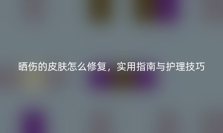 晒伤的皮肤怎么修复,实用指南与护理技巧