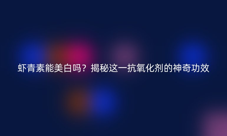 虾青素能美白吗?揭秘这一抗氧化剂的神奇功效