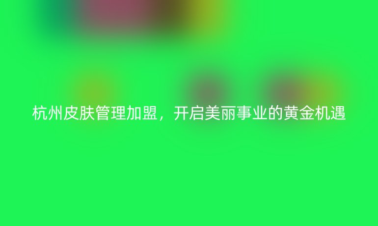 杭州皮肤管理加盟,开启美丽事业的黄金机遇