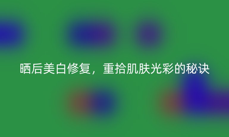 晒后美白修复，重拾肌肤光彩的秘诀