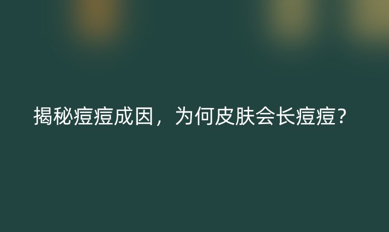 揭秘痘痘成因，为何皮肤会长痘痘？