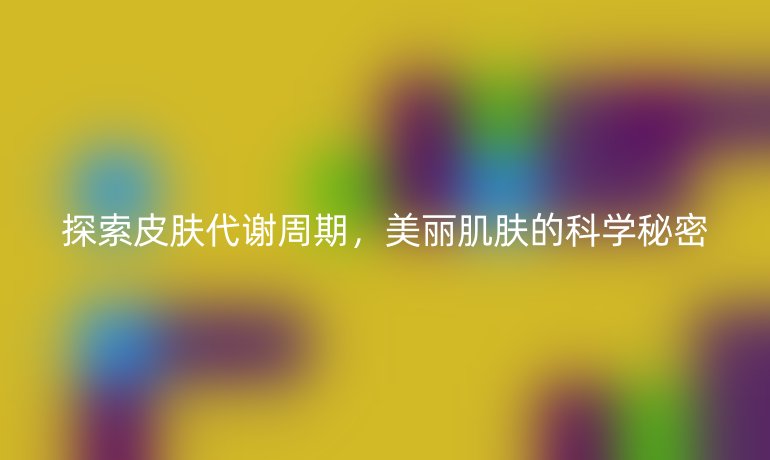 探索皮肤代谢周期，美丽肌肤的科学秘密