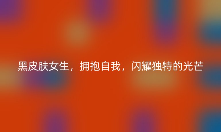 黑皮肤女生,拥抱自我,闪耀独特的光芒