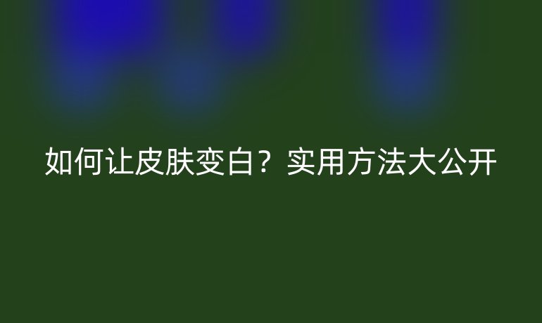 如何让皮肤变白?实用方法大公开
