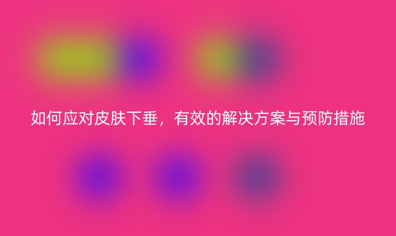 如何应对皮肤下垂,有效的解决方案与预防措施