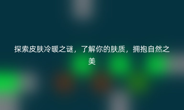 探索皮肤冷暖之谜,了解你的肤质,拥抱自然之美