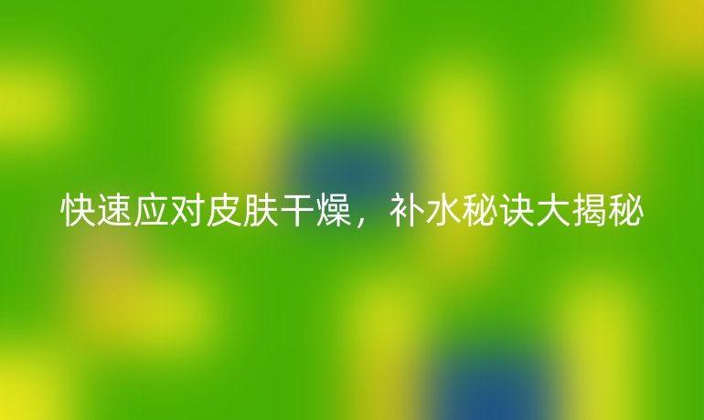 快速应对皮肤干燥,补水秘诀大揭秘