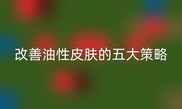 改善油性皮肤的五大策略
