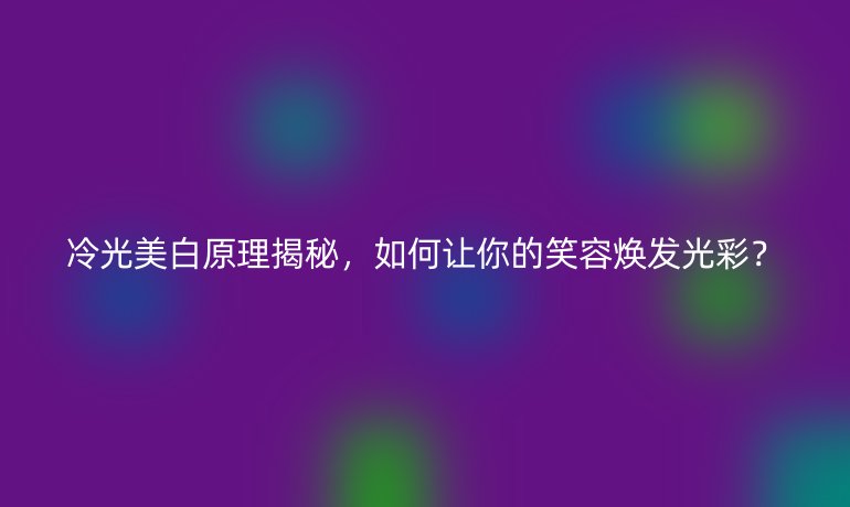 冷光美白原理揭秘,如何让你的笑容焕发光彩?