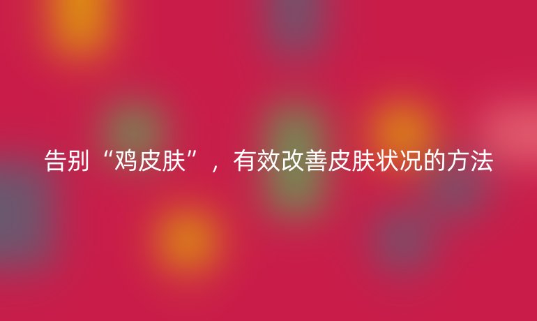 告别“鸡皮肤”,有效改善皮肤状况的方法