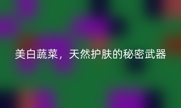 美白蔬菜,天然护肤的秘密武器