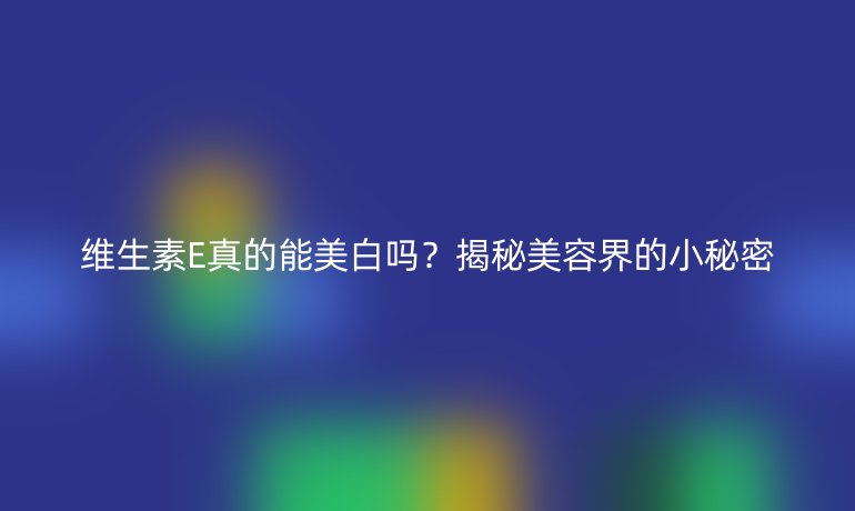 维生素E真的能美白吗?揭秘美容界的小秘密