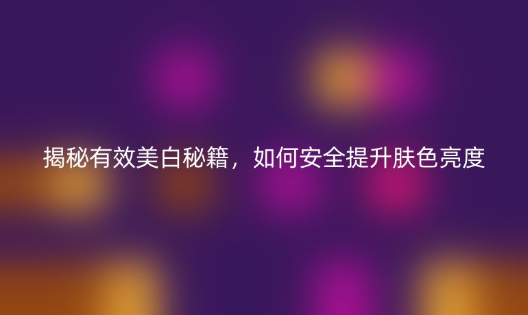 揭秘有效美白秘籍,如何安全提升肤色亮度
