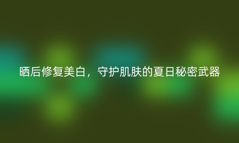 晒后修复美白，守护肌肤的夏日秘密武器