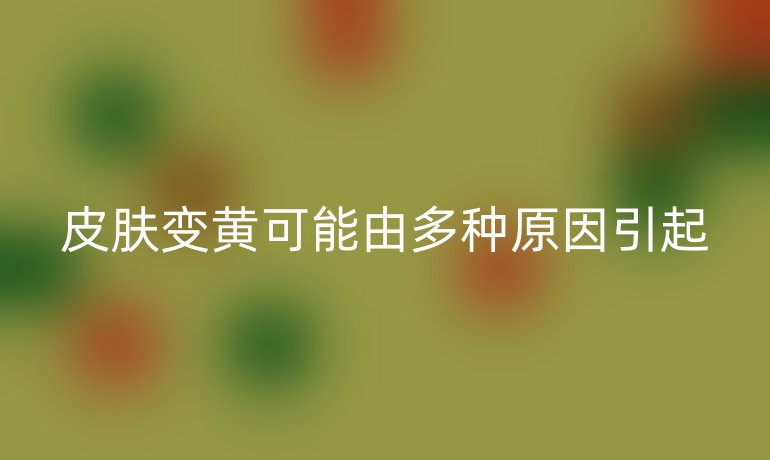 皮肤变黄可能由多种原因引起