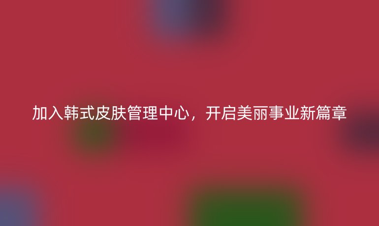 加入韩式皮肤管理中心,开启美丽事业新篇章