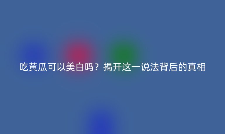 吃黄瓜可以美白吗?揭开这一说法背后的真相
