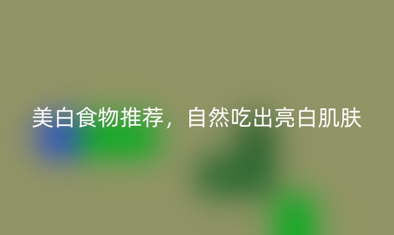 美白食物推荐,自然吃出亮白肌肤