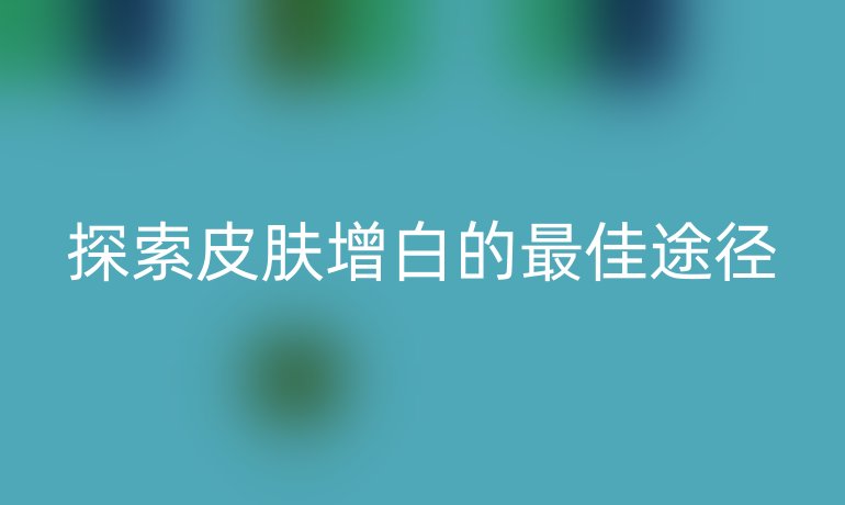 探索皮肤增白的最佳途径
