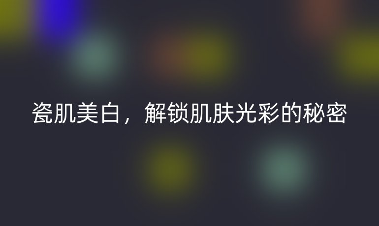 瓷肌美白,解锁肌肤光彩的秘密