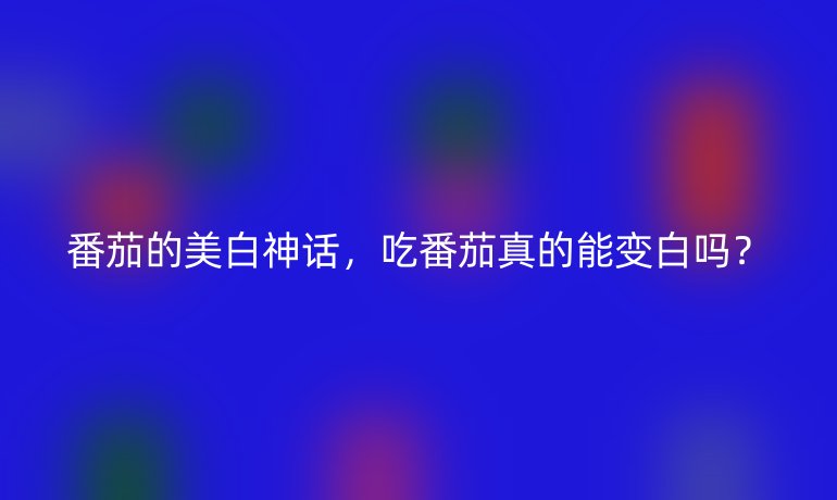 番茄的美白神话,吃番茄真的能变白吗?