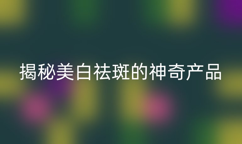 揭秘美白祛斑的神奇产品